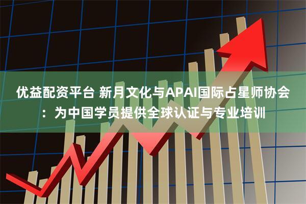 优益配资平台 新月文化与APAI国际占星师协会：为中国学员提供全球认证与专业培训