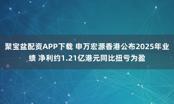 聚宝盆配资APP下载 申万宏源香港公布2025年业绩 净利约1.21亿港元同比扭亏为盈