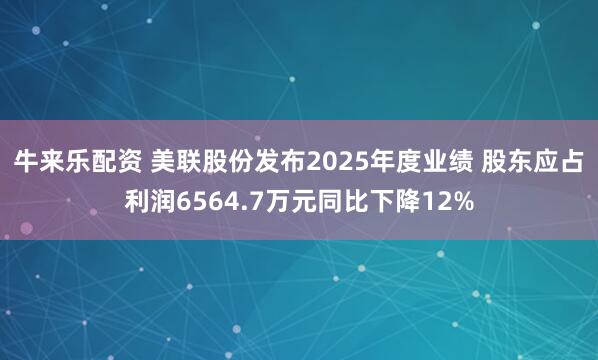 牛来乐配资 美联股份发布2025年度业绩 股东应占利润6564.7万元同比下降12%