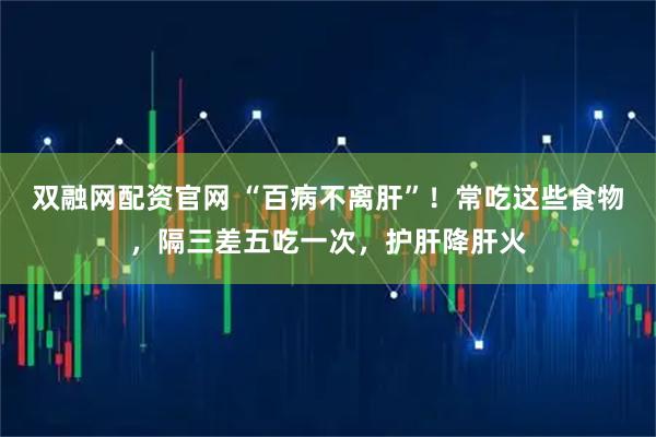 双融网配资官网 “百病不离肝”!常吃这些食物,隔三差五吃一次,护肝降肝火