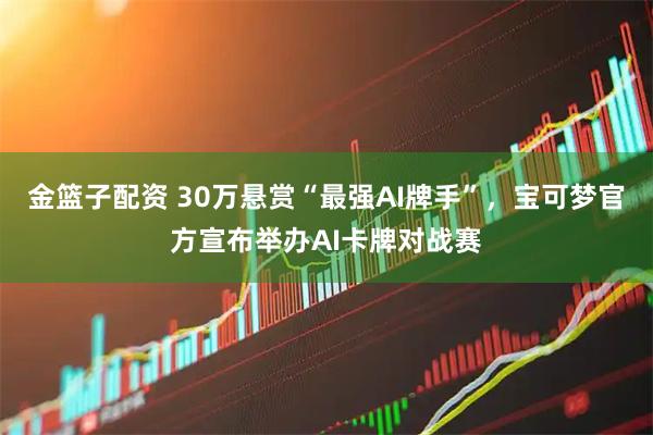 金篮子配资 30万悬赏“最强AI牌手”，宝可梦官方宣布举办AI卡牌对战赛