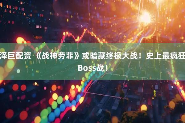 泽巨配资 《战神劳菲》或暗藏终极大战！史上最疯狂Boss战！