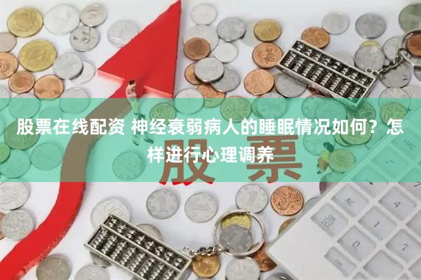 股票在线配资 神经衰弱病人的睡眠情况如何？怎样进行心理调养
