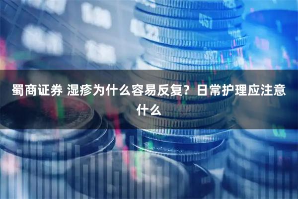 蜀商证券 湿疹为什么容易反复？日常护理应注意什么