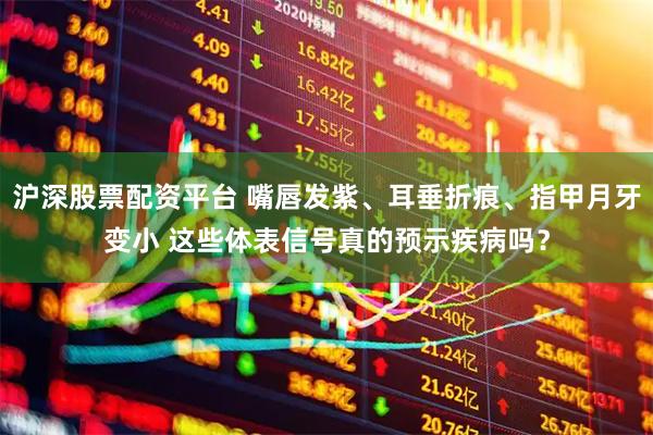 沪深股票配资平台 嘴唇发紫、耳垂折痕、指甲月牙变小 这些体表信号真的预示疾病吗？