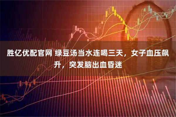 胜亿优配官网 绿豆汤当水连喝三天，女子血压飙升，突发脑出血昏迷