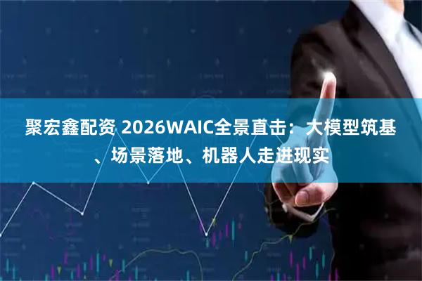 聚宏鑫配资 2026WAIC全景直击:大模型筑基、场景落地、机器人走进现实