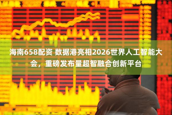 海南658配资 数据港亮相2026世界人工智能大会,重磅发布量超智融合创新平台