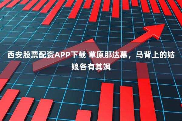 西安股票配资APP下载 草原那达慕，马背上的姑娘各有其飒