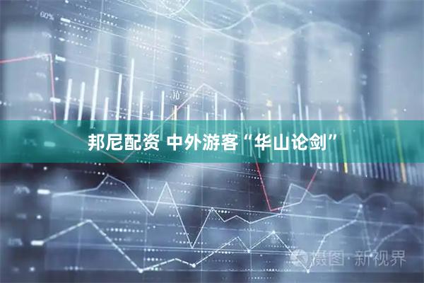 邦尼配资 中外游客“华山论剑”