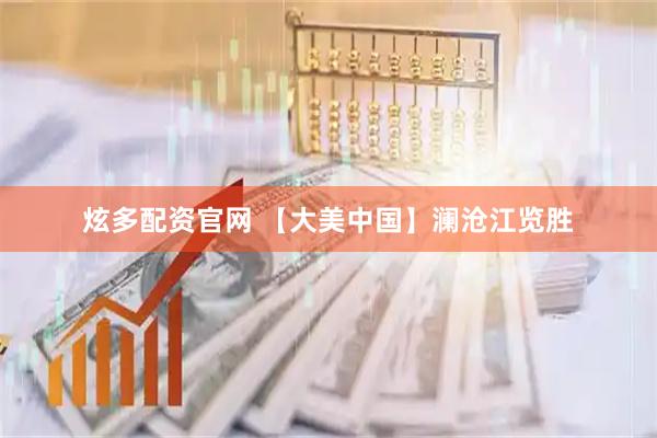 炫多配资官网 【大美中国】澜沧江览胜
