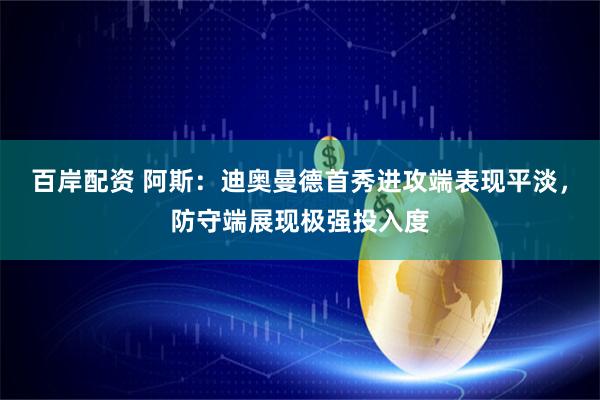 百岸配资 阿斯：迪奥曼德首秀进攻端表现平淡，防守端展现极强投入度