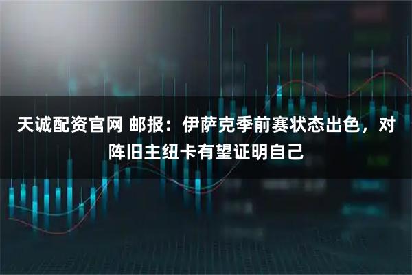 天诚配资官网 邮报：伊萨克季前赛状态出色，对阵旧主纽卡有望证明自己