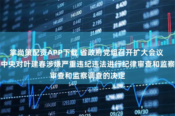 掌尚策配资APP下载 省政府党组召开扩大会议 坚决拥护党中央对叶建春涉嫌严重违纪违法进行纪律审查和监察调查的决定